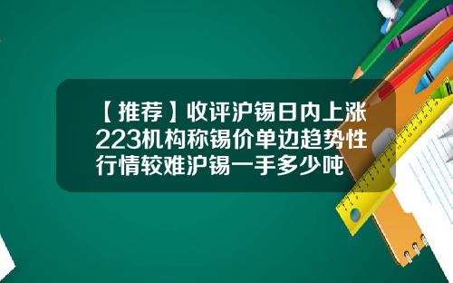 【推荐】收评沪锡日内上涨223机构称锡价单边趋势性行情较难沪锡一手多少吨