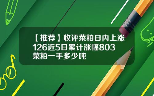 【推荐】收评菜粕日内上涨126近5日累计涨幅803菜粕一手多少吨