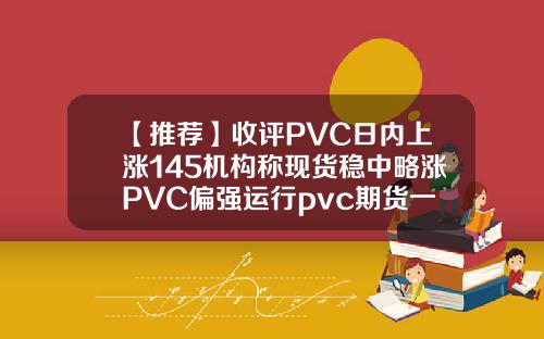 【推荐】收评PVC日内上涨145机构称现货稳中略涨PVC偏强运行pvc期货一个点多少钱