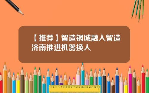【推荐】智造钢城融入智造济南推进机器换人