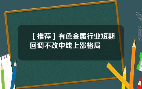 【推荐】有色金属行业短期回调不改中线上涨格局