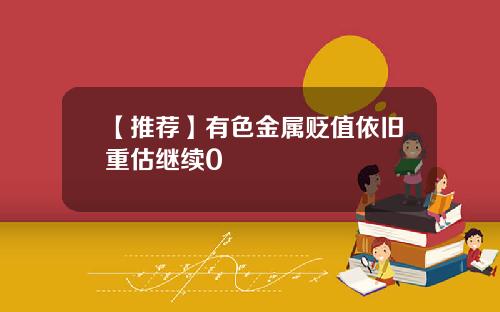 【推荐】有色金属贬值依旧重估继续0
