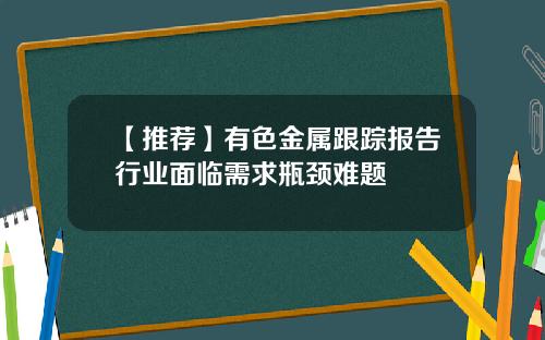 【推荐】有色金属跟踪报告行业面临需求瓶颈难题