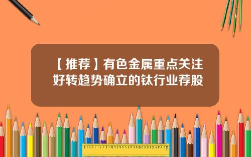 【推荐】有色金属重点关注好转趋势确立的钛行业荐股