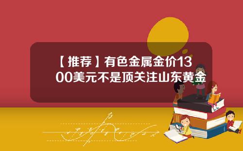 【推荐】有色金属金价1300美元不是顶关注山东黄金