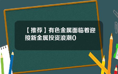 【推荐】有色金属面临着迎接新金属投资浪潮0