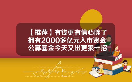 【推荐】有钱更有信心除了拥有2000多亿元入市资金公募基金今天又出更狠一招