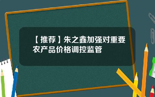 【推荐】朱之鑫加强对重要农产品价格调控监管
