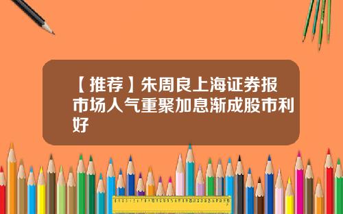【推荐】朱周良上海证券报市场人气重聚加息渐成股市利好