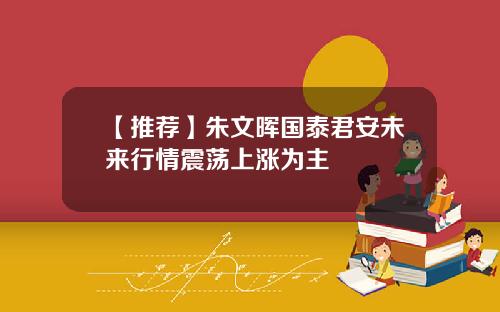 【推荐】朱文晖国泰君安未来行情震荡上涨为主
