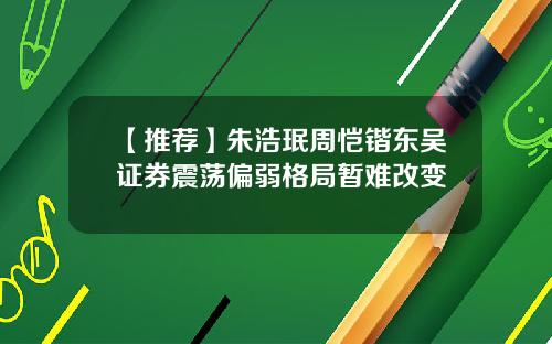 【推荐】朱浩珉周恺锴东吴证券震荡偏弱格局暂难改变
