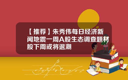 【推荐】朱秀伟每日经济新闻地震一周A股生态调查题材股下周或将退潮
