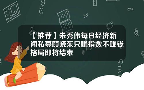 【推荐】朱秀伟每日经济新闻私募顾晓东只赚指数不赚钱格局即将结束