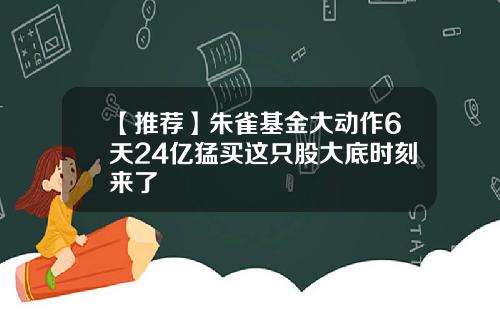 【推荐】朱雀基金大动作6天24亿猛买这只股大底时刻来了