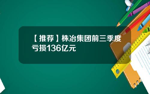 【推荐】株冶集团前三季度亏损136亿元