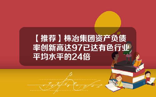 【推荐】株冶集团资产负债率创新高达97已达有色行业平均水平的24倍