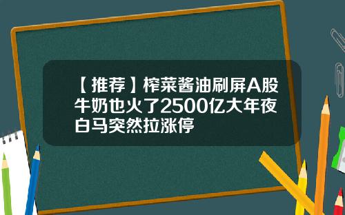 【推荐】榨菜酱油刷屏A股牛奶也火了2500亿大年夜白马突然拉涨停