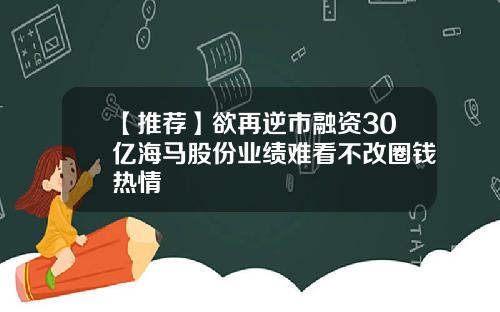 【推荐】欲再逆市融资30亿海马股份业绩难看不改圈钱热情