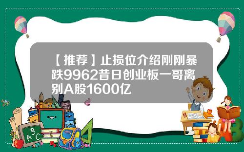 【推荐】止损位介绍刚刚暴跌9962昔日创业板一哥离别A股1600亿