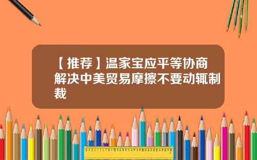【推荐】温家宝应平等协商解决中美贸易摩擦不要动辄制裁