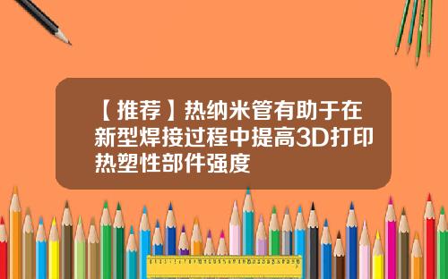 【推荐】热纳米管有助于在新型焊接过程中提高3D打印热塑性部件强度