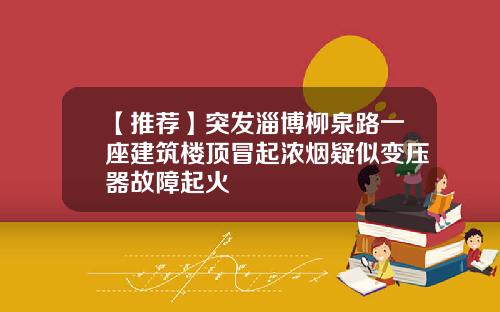 【推荐】突发淄博柳泉路一座建筑楼顶冒起浓烟疑似变压器故障起火
