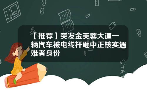 【推荐】突发金芙蓉大道一辆汽车被电线杆砸中正核实遇难者身份
