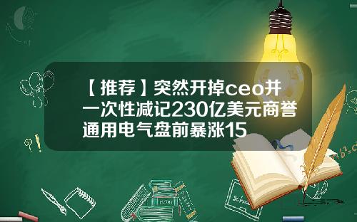 【推荐】突然开掉ceo并一次性减记230亿美元商誉通用电气盘前暴涨15