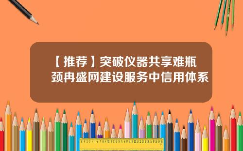 【推荐】突破仪器共享难瓶颈冉盛网建设服务中信用体系