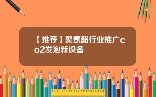 【推荐】聚氨酯行业推广co2发泡新设备