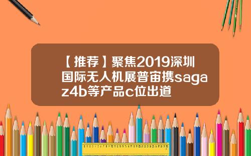 【推荐】聚焦2019深圳国际无人机展普宙携sagaz4b等产品c位出道