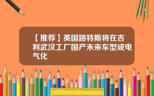 【推荐】英国路特斯将在吉利武汉工厂国产未来车型或电气化