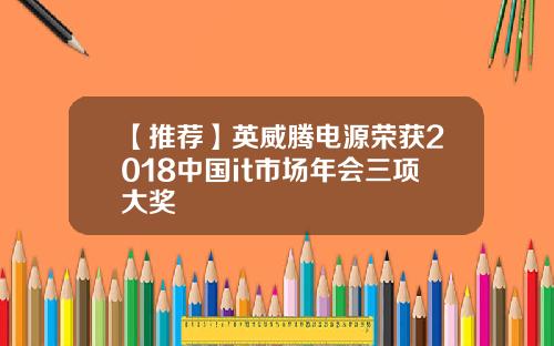 【推荐】英威腾电源荣获2018中国it市场年会三项大奖