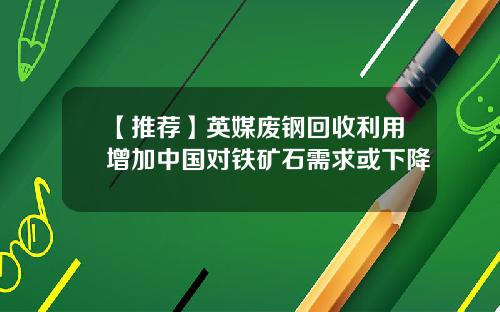 【推荐】英媒废钢回收利用增加中国对铁矿石需求或下降