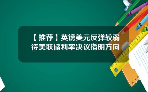 【推荐】英镑美元反弹较弱待美联储利率决议指明方向