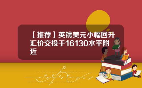 【推荐】英镑美元小幅回升汇价交投于16130水平附近