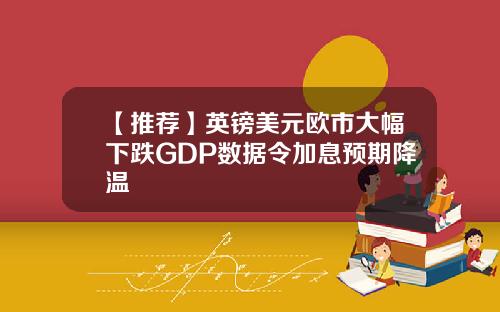 【推荐】英镑美元欧市大幅下跌GDP数据令加息预期降温