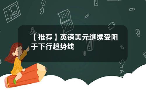 【推荐】英镑美元继续受阻于下行趋势线