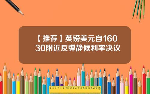 【推荐】英镑美元自16030附近反弹静候利率决议