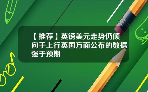 【推荐】英镑美元走势仍倾向于上行英国方面公布的数据强于预期