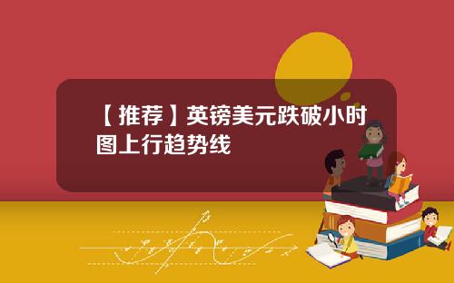【推荐】英镑美元跌破小时图上行趋势线