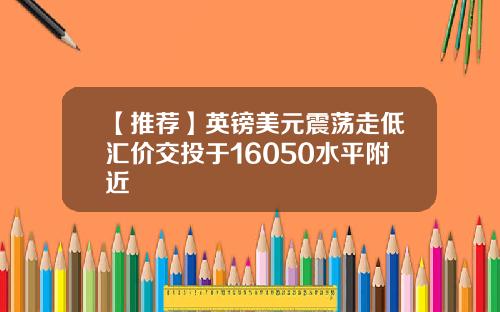 【推荐】英镑美元震荡走低汇价交投于16050水平附近