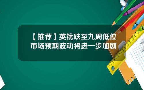 【推荐】英镑跌至九周低位市场预期波动将进一步加剧