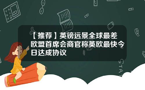 【推荐】英镑远景全球最差欧盟首席会商官称英欧最快今日达成协议
