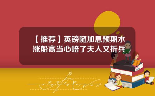 【推荐】英镑随加息预期水涨船高当心赔了夫人又折兵