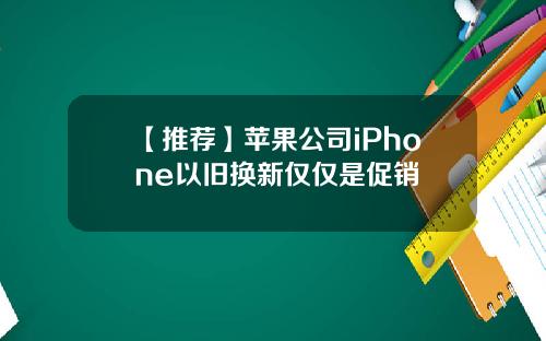 【推荐】苹果公司iPhone以旧换新仅仅是促销
