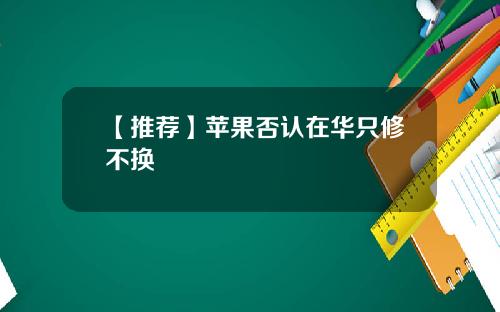 【推荐】苹果否认在华只修不换