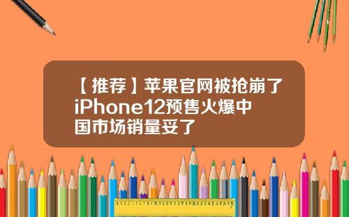 【推荐】苹果官网被抢崩了iPhone12预售火爆中国市场销量妥了