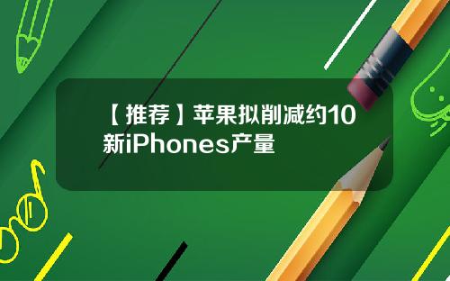 【推荐】苹果拟削减约10新iPhones产量