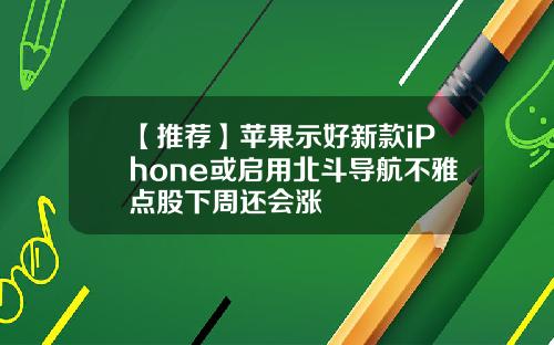 【推荐】苹果示好新款iPhone或启用北斗导航不雅点股下周还会涨